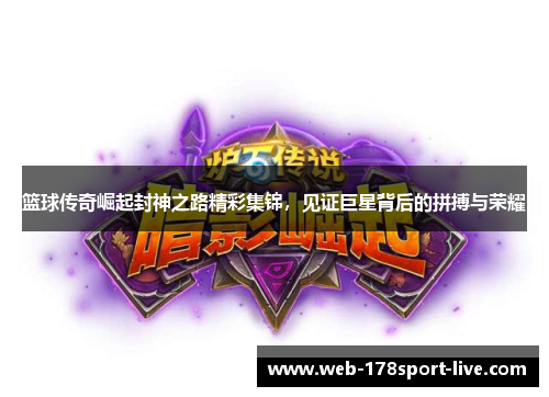 篮球传奇崛起封神之路精彩集锦,见证巨星背后的拼搏与荣耀