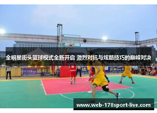 全明星街头篮球模式全新开启 激烈对抗与炫酷技巧的巅峰对决