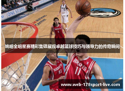 姚明全明星赛精彩集锦展现卓越篮球技巧与领导力的传奇瞬间