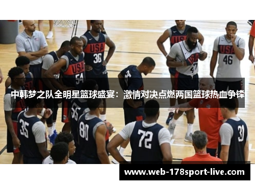 中韩梦之队全明星篮球盛宴:激情对决点燃两国篮球热血争锋