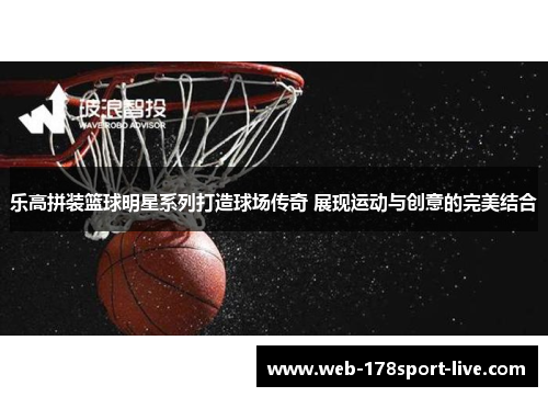 乐高拼装篮球明星系列打造球场传奇 展现运动与创意的完美结合