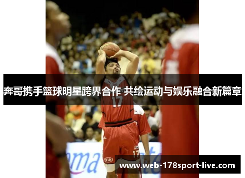 奔哥携手篮球明星跨界合作 共绘运动与娱乐融合新篇章