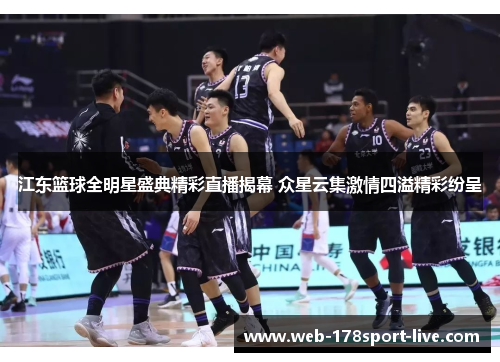 江东篮球全明星盛典精彩直播揭幕 众星云集激情四溢精彩纷呈