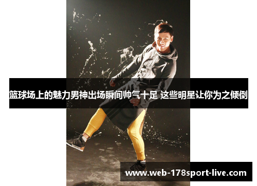篮球场上的魅力男神出场瞬间帅气十足 这些明星让你为之倾倒