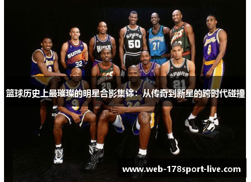 篮球历史上最璀璨的明星合影集锦:从传奇到新星的跨时代碰撞
