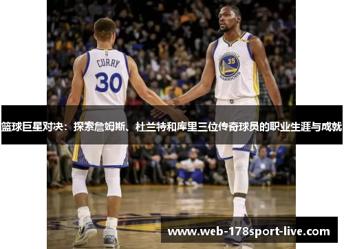 篮球巨星对决：探索詹姆斯、杜兰特和库里三位传奇球员的职业生涯与成就