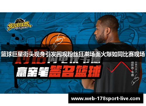 篮球巨星街头现身引发围观粉丝狂潮场面火爆如同比赛现场