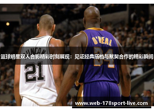 篮球明星双人合影精彩时刻展现:见证经典搭档与默契合作的精彩瞬间