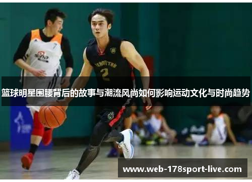 篮球明星围腰背后的故事与潮流风尚如何影响运动文化与时尚趋势