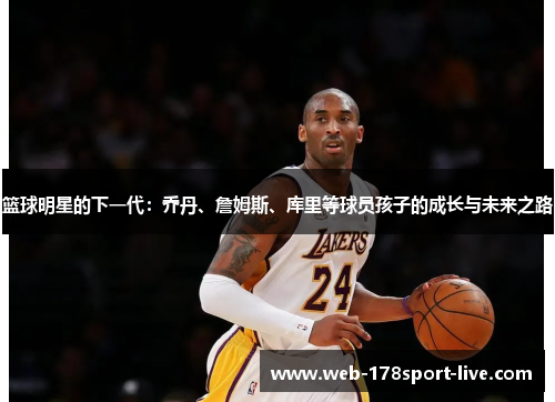 篮球明星的下一代:乔丹、詹姆斯、库里等球员孩子的成长与未来之路