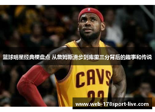 篮球明星经典梗盘点 从詹姆斯滑步到库里三分背后的趣事和传说