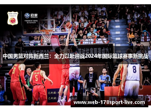 中国男篮对阵新西兰:全力以赴迎战2024年国际篮球赛事新挑战