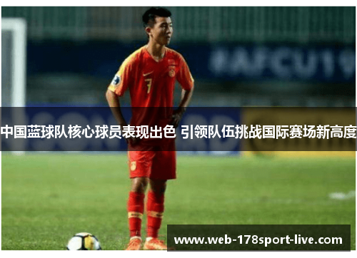 中国蓝球队核心球员表现出色 引领队伍挑战国际赛场新高度