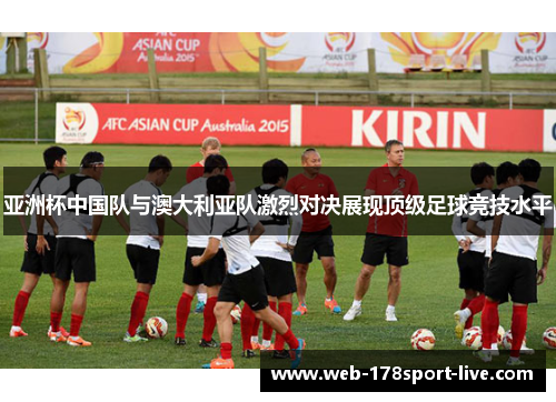 亚洲杯中国队与澳大利亚队激烈对决展现顶级足球竞技水平