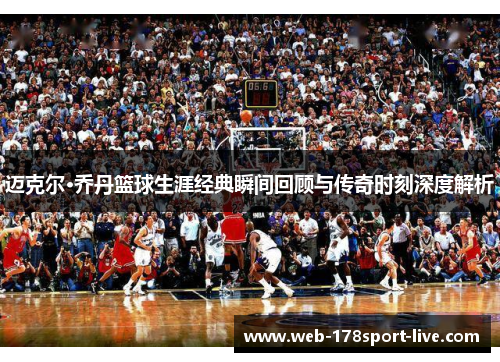 迈克尔·乔丹篮球生涯经典瞬间回顾与传奇时刻深度解析