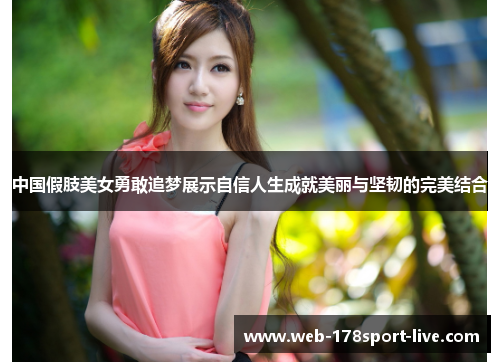 中国假肢美女勇敢追梦展示自信人生成就美丽与坚韧的完美结合