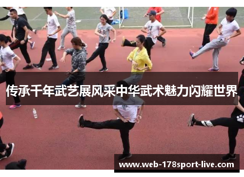传承千年武艺展风采中华武术魅力闪耀世界