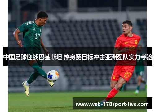 中国足球迎战巴基斯坦 热身赛目标冲击亚洲强队实力考验